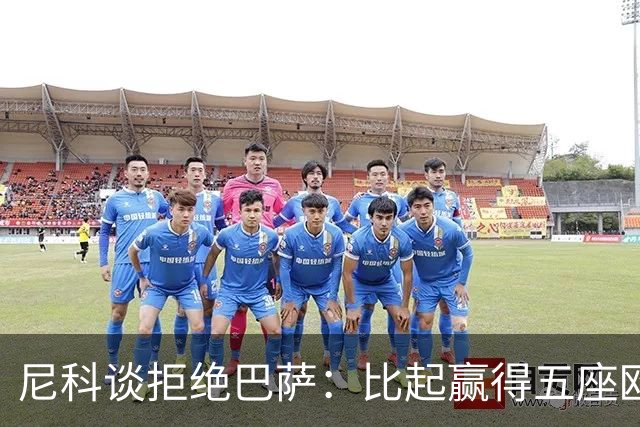 尼科谈拒绝巴萨：比起赢得五座欧冠或两次联赛冠军，我更愿留毕巴