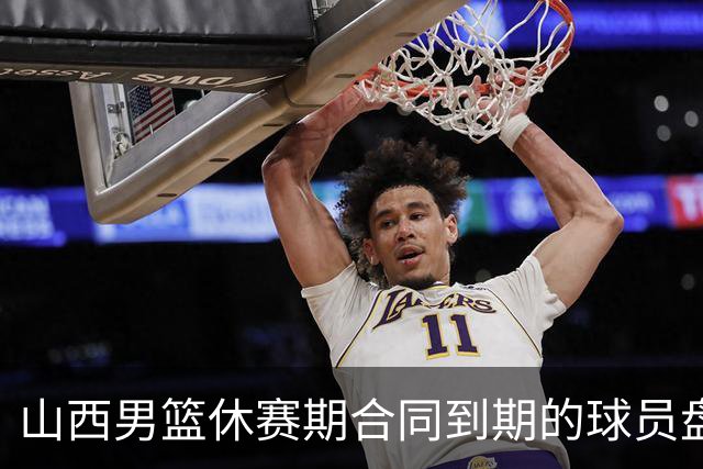 山西男篮休赛期合同到期的球员盘点，于米提韩霈瑜领衔