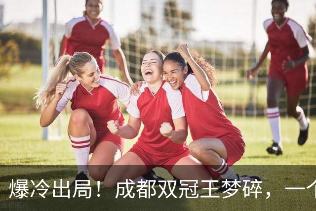 爆冷出局！成都双冠王梦碎，一个月不胜，韦世豪暴怒争吵