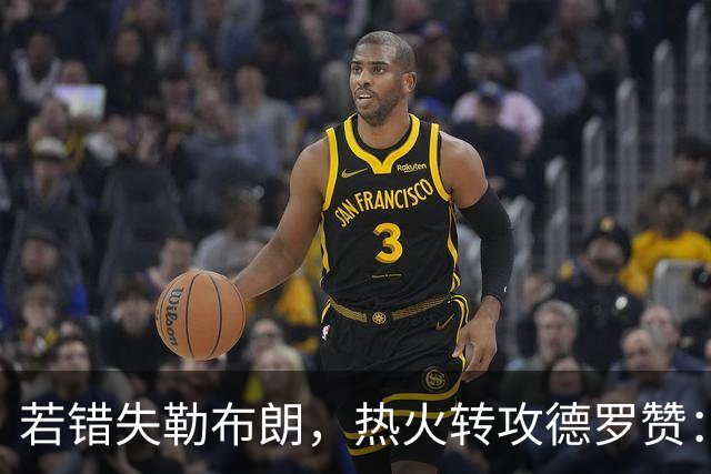 若错失勒布朗，热火转攻德罗赞：职业生涯薪资超3亿的6届全明星将成备选