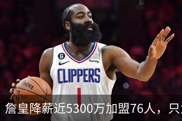 詹皇降薪近5300万加盟76人，只为历史唯一四队冠军纪录