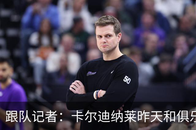 跟队记者：卡尔迪纳莱昨天和俱乐部高层开会后住在了米兰内洛