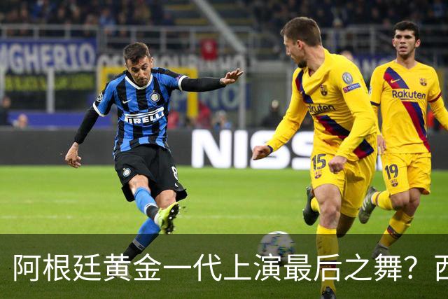 阿根廷黄金一代上演最后之舞？西班牙或用这场决赛开启新王朝