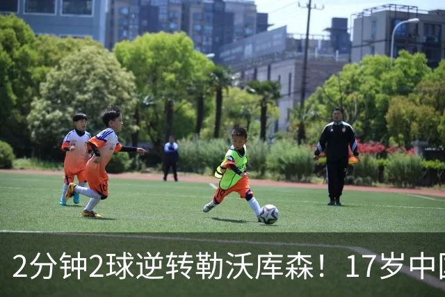 2分钟2球逆转勒沃库森！17岁中国新星惊艳中国足球又让人看到了希望